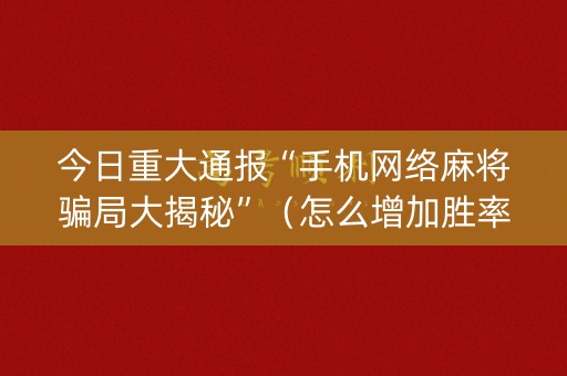 今日重大通报“手机网络麻将骗局大揭秘”（怎么增加胜率)