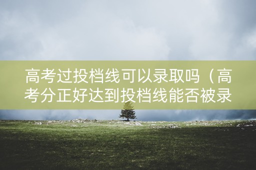 高考过投档线可以录取吗（高考分正好达到投档线能否被录取）