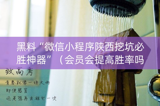 黑料“微信小程序陕西挖坑必胜神器”（会员会提高胜率吗)