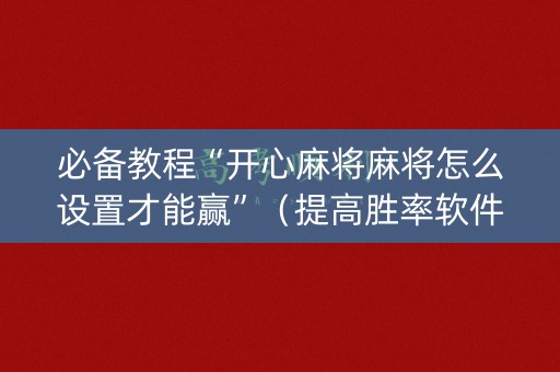 必备教程“开心麻将麻将怎么设置才能赢”（提高胜率软件)