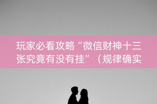 玩家必看攻略“微信财神十三张究竟有没有挂”（规律确实有挂)