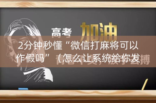 2分钟秒懂“微信打麻将可以作假吗”（怎么让系统给你发好牌)