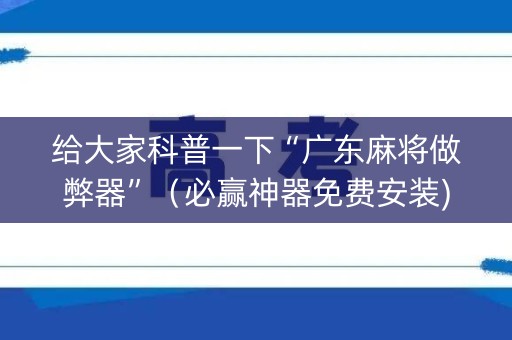 给大家科普一下“广东麻将做弊器”（必赢神器免费安装)