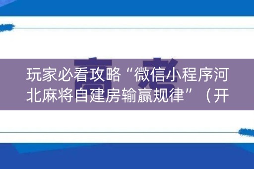 玩家必看攻略“微信小程序河北麻将自建房输赢规律”（开挂神器下载)