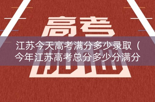 江苏今天高考满分多少录取（今年江苏高考总分多少分满分）