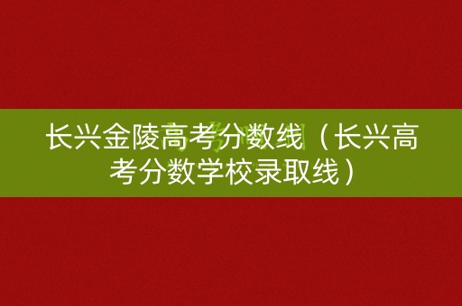 长兴金陵高考分数线（长兴高考分数学校录取线）