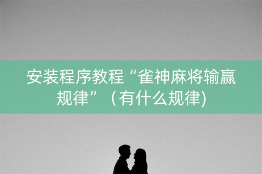 安装程序教程“雀神麻将输赢规律”（有什么规律)