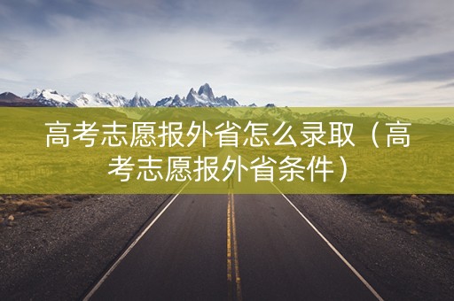 高考志愿报外省怎么录取（高考志愿报外省条件）