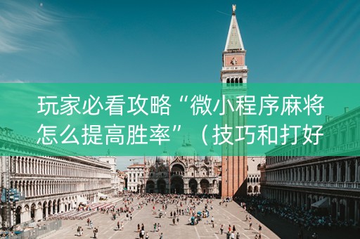玩家必看攻略“微小程序麻将怎么提高胜率”（技巧和打好牌方法)