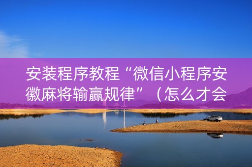 安装程序教程“微信小程序安徽麻将输赢规律”（怎么才会赢)
