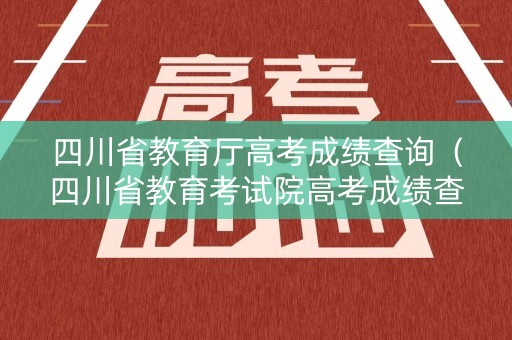 四川省教育厅高考成绩查询（四川省教育考试院高考成绩查询）