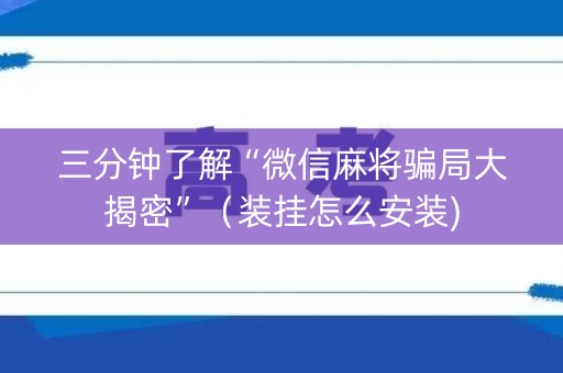 三分钟了解“微信麻将骗局大揭密”（装挂怎么安装)