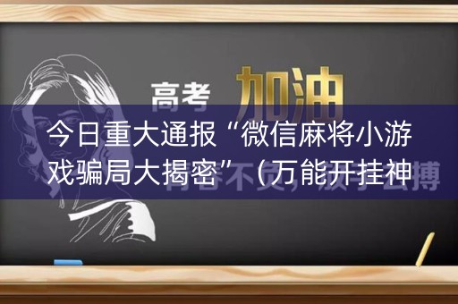 今日重大通报“微信麻将小游戏骗局大揭密”（万能开挂神器)