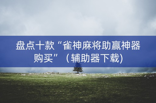 盘点十款“雀神麻将助赢神器购买”（辅助器下载)