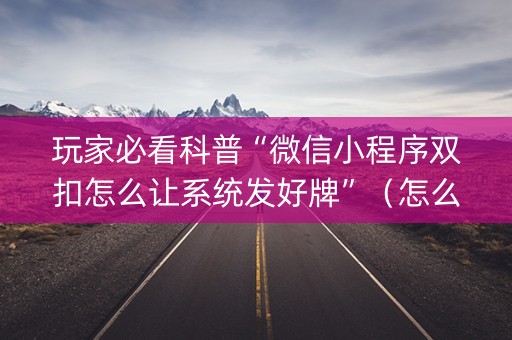 玩家必看科普“微信小程序双扣怎么让系统发好牌”（怎么让系统给你发好牌)