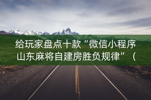 给玩家盘点十款“微信小程序山东麻将自建房胜负规律”（自建房怎么拿好牌)