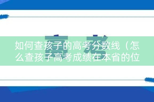 如何查孩子的高考分数线（怎么查孩子高考成绩在本省的位次）