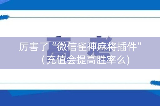 厉害了“微信雀神麻将插件”（充值会提高胜率么)