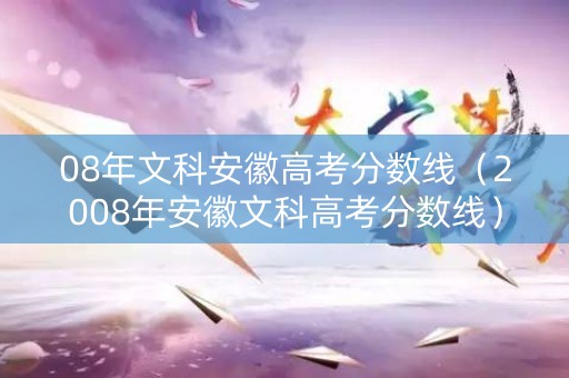 08年文科安徽高考分数线（2008年安徽文科高考分数线）