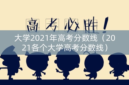 大学2021年高考分数线（2021各个大学高考分数线）