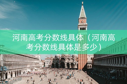 河南高考分数线具体（河南高考分数线具体是多少）