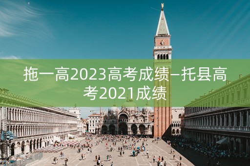 拖一高2023高考成绩—托县高考2021成绩