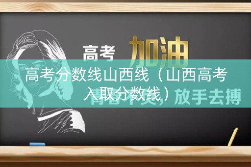 高考分数线山西线（山西高考入取分数线）