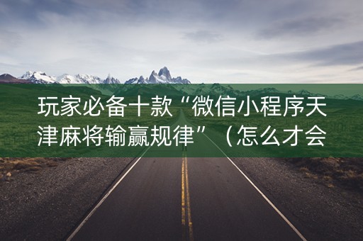 玩家必备十款“微信小程序天津麻将输赢规律”（怎么才会赢)