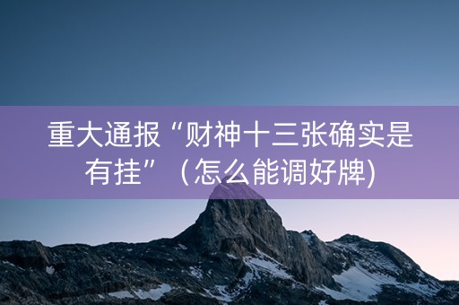 重大通报“财神十三张确实是有挂”（怎么能调好牌)