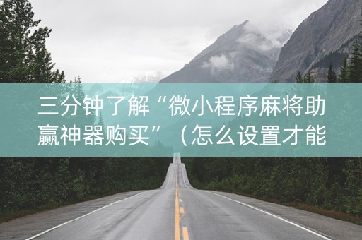 三分钟了解“微小程序麻将助赢神器购买”（怎么设置才能赢)