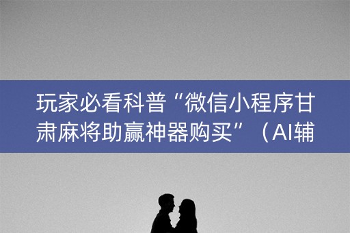 玩家必看科普“微信小程序甘肃麻将助赢神器购买”（AI辅助胡牌规则)