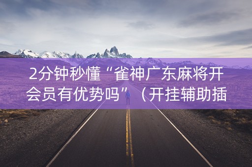 2分钟秒懂“雀神广东麻将开会员有优势吗”（开挂辅助插件)