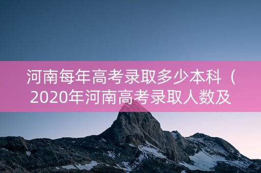 河南每年高考录取多少本科（2020年河南高考录取人数及录取率,河南本科录取多少人）