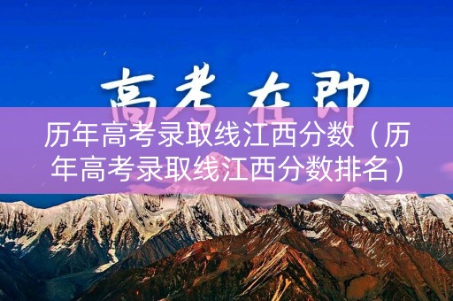 历年高考录取线江西分数（历年高考录取线江西分数排名）