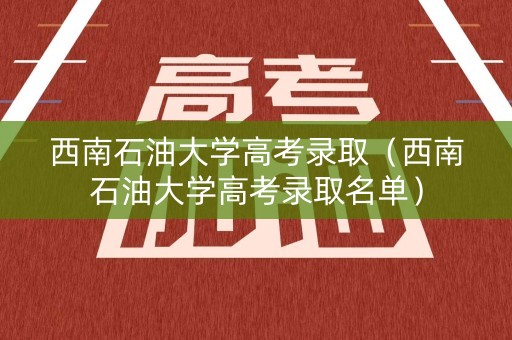 西南石油大学高考录取（西南石油大学高考录取名单）