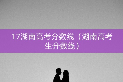 17湖南高考分数线（湖南高考生分数线）