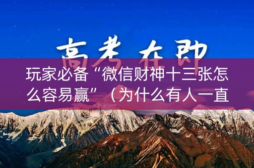 玩家必备“微信财神十三张怎么容易赢”（为什么有人一直赢)