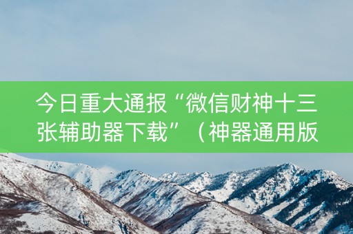 今日重大通报“微信财神十三张辅助器下载”（神器通用版)