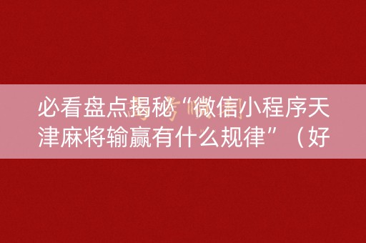 必看盘点揭秘“微信小程序天津麻将输赢有什么规律”（好友房怎么才能赢)