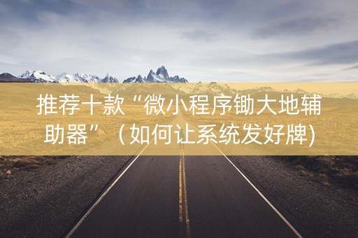 推荐十款“微小程序锄大地辅助器”（如何让系统发好牌)