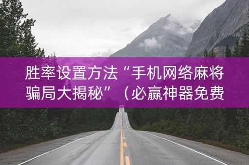 胜率设置方法“手机网络麻将骗局大揭秘”（必赢神器免费安装)