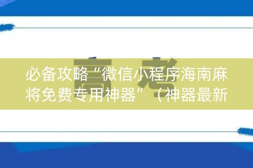 必备攻略“微信小程序海南麻将免费专用神器”（神器最新免费)
