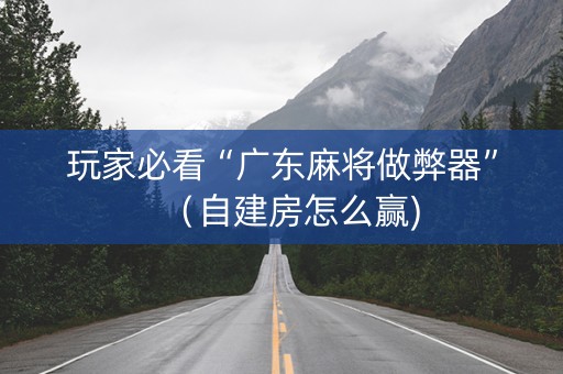 玩家必看“广东麻将做弊器”（自建房怎么赢)
