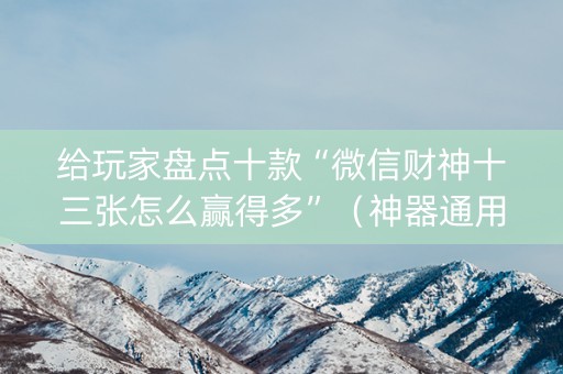 给玩家盘点十款“微信财神十三张怎么赢得多”（神器通用版)