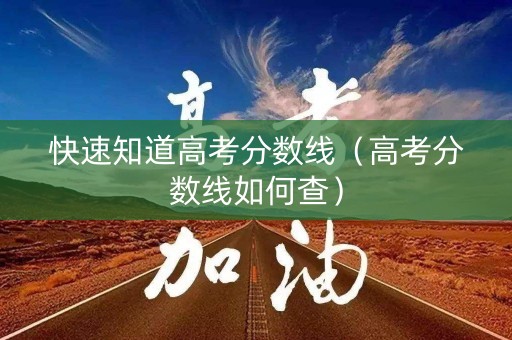 快速知道高考分数线（高考分数线如何查）