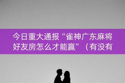 今日重大通报“雀神广东麻将好友房怎么才能赢”（有没有猫腻)