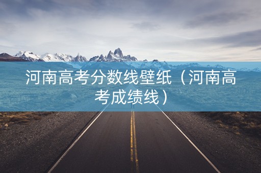河南高考分数线壁纸（河南高考成绩线）
