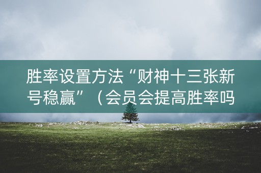 胜率设置方法“财神十三张新号稳赢”（会员会提高胜率吗)