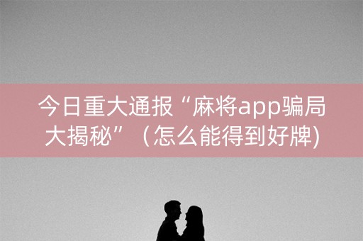 今日重大通报“麻将app骗局大揭秘”（怎么能得到好牌)