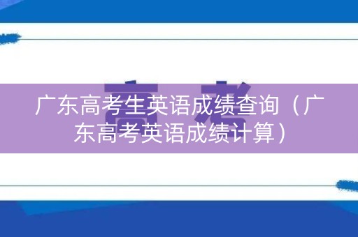 广东高考生英语成绩查询（广东高考英语成绩计算）